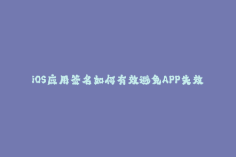 iOS应用签名如何有效避免APP失效问题？