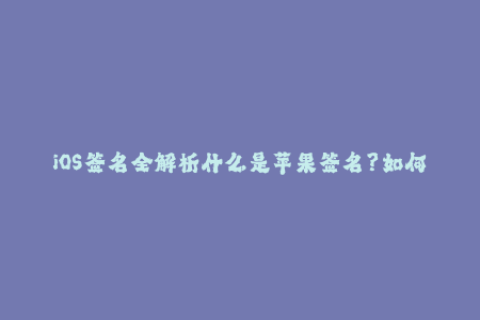 iOS签名全解析什么是苹果签名？如何进行企业签名？