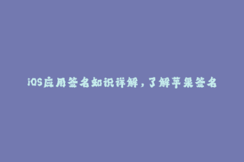 iOS应用签名知识详解，了解苹果签名的工作原理与注意事项