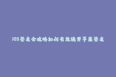 iOS签名全攻略如何有效绕开苹果签名限制