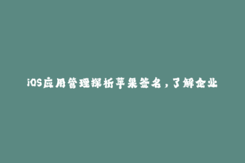 iOS应用管理探析苹果签名，了解企业签名的相关知识