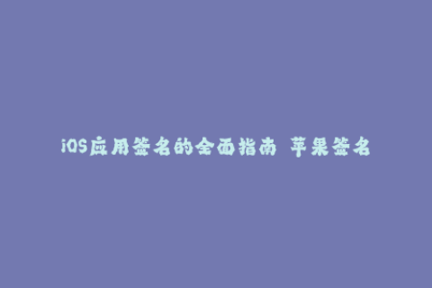 iOS应用签名的全面指南——苹果签名技巧大揭秘