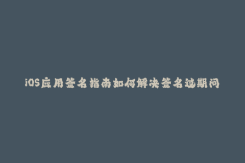 iOS应用签名指南如何解决签名过期问题