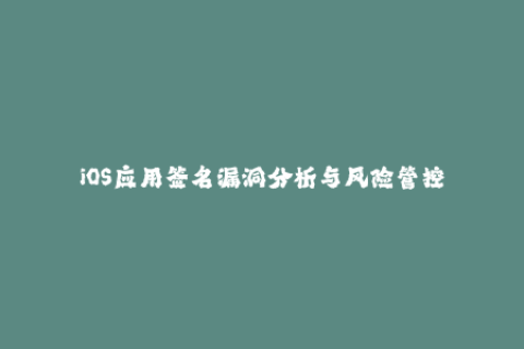 iOS应用签名漏洞分析与风险管控