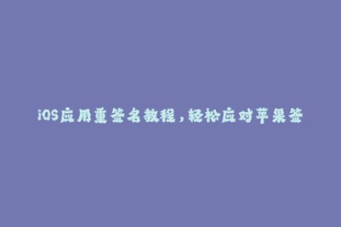 iOS应用重签名教程，轻松应对苹果签名过期问题