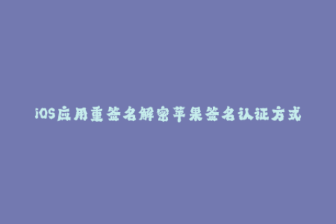 iOS应用重签名解密苹果签名认证方式