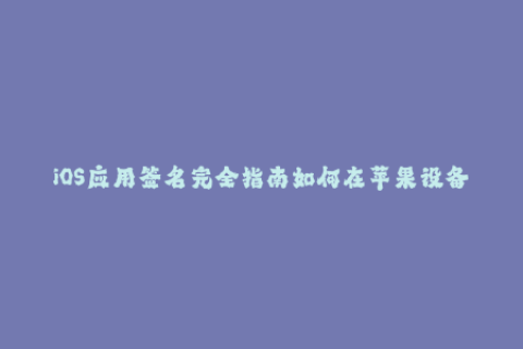 iOS应用签名完全指南如何在苹果设备上使用。