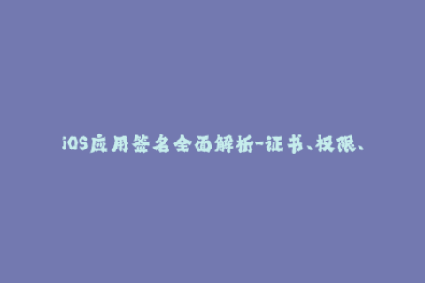 iOS应用签名全面解析-证书、权限、延期等细节全揭秘