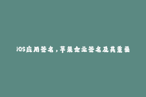 iOS应用签名，苹果企业签名及其重要性