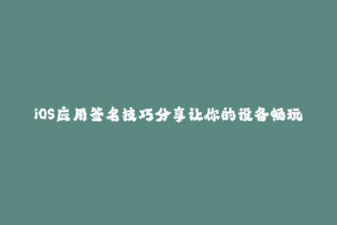 iOS应用签名技巧分享让你的设备畅玩下载不限制