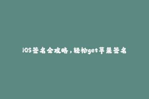 iOS签名全攻略，轻松get苹果签名及企业签名技巧