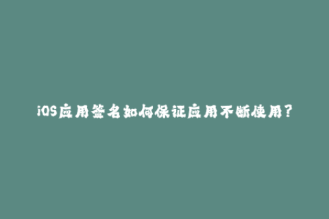 iOS应用签名如何保证应用不断使用？