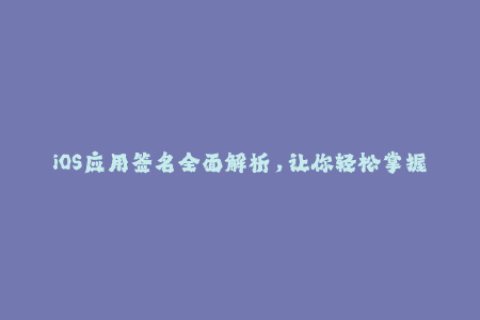 iOS应用签名全面解析，让你轻松掌握苹果签名技巧