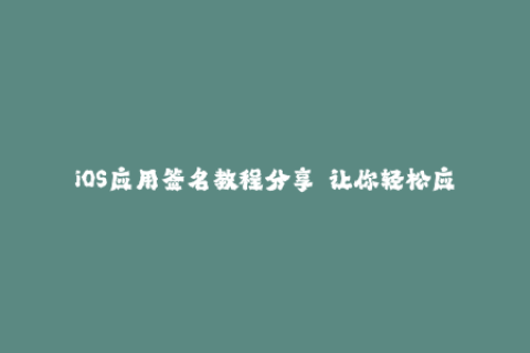 iOS应用签名教程分享——让你轻松应对苹果签名问题