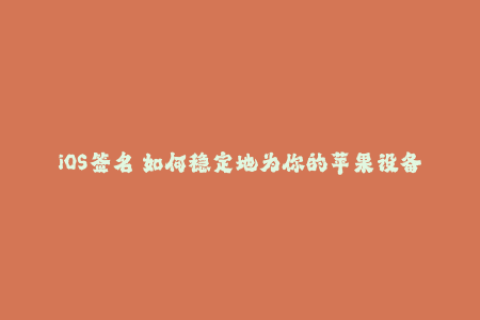 iOS签名 如何稳定地为你的苹果设备签名？