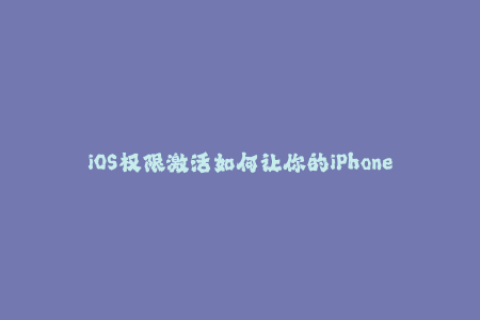 iOS权限激活如何让你的iPhone解锁更多应用和功能