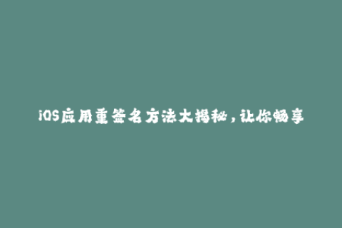 iOS应用重签名方法大揭秘，让你畅享苹果应用下载！