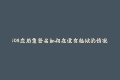 iOS应用重签名如何在没有越狱的情况下安装已签名的应用程序