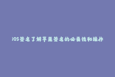 iOS签名了解苹果签名的必要性和操作步骤