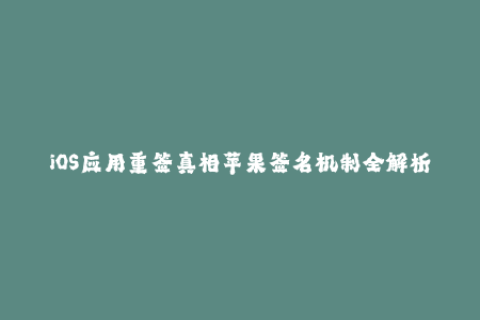 iOS应用重签真相苹果签名机制全解析