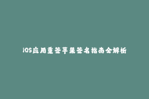 iOS应用重签苹果签名指南全解析