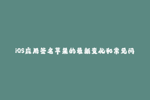 iOS应用签名苹果的最新变化和常见问题解析