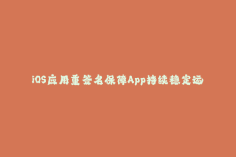 iOS应用重签名保障App持续稳定运行的技巧