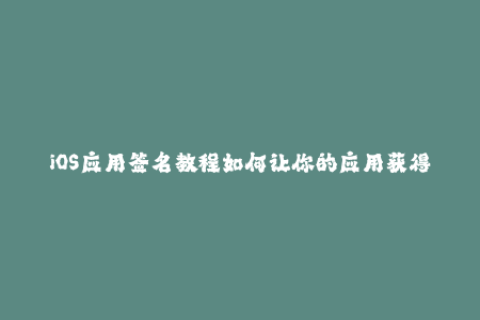 iOS应用签名教程如何让你的应用获得苹果签名？