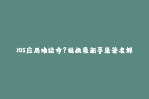 iOS应用难续命？提供最新苹果签名解决方案！