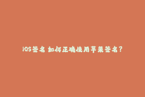 iOS签名 如何正确使用苹果签名？