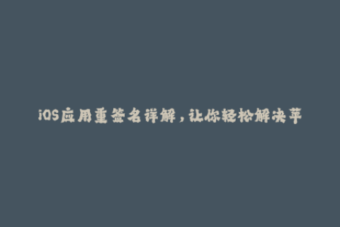 iOS应用重签名详解，让你轻松解决苹果签名问题