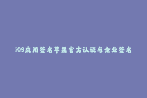 iOS应用签名苹果官方认证与企业签名区别解析