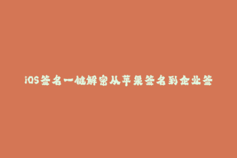 iOS签名一键解密从苹果签名到企业签名全面揭秘