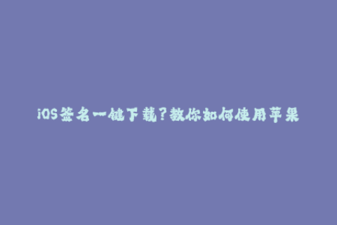 iOS签名一键下载？教你如何使用苹果证书签名！