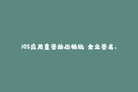 iOS应用重签助你畅玩  企业签名、苹果证书全家桶