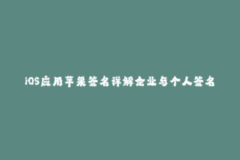 iOS应用苹果签名详解企业与个人签名区别与使用指南