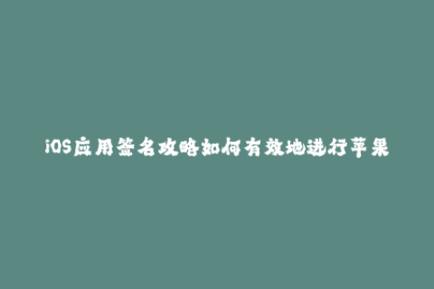 iOS应用签名攻略如何有效地进行苹果签名？