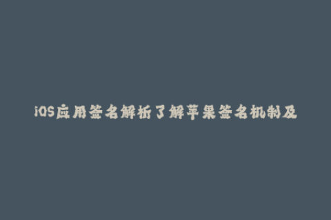 iOS应用签名解析了解苹果签名机制及其应用方法