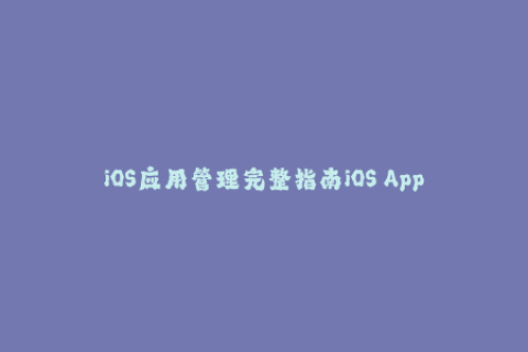 iOS应用管理完整指南iOS App Management The Complete Guide