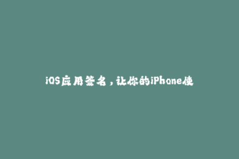 iOS应用签名，让你的iPhone使用更便捷