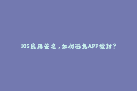 iOS应用签名，如何避免APP被封？