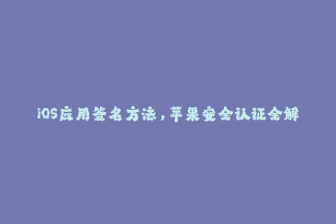 iOS应用签名方法，苹果安全认证全解析