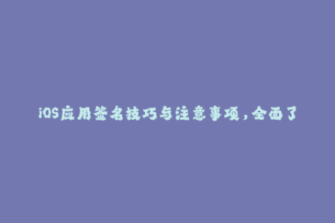 iOS应用签名技巧与注意事项，全面了解苹果签名法规与实践