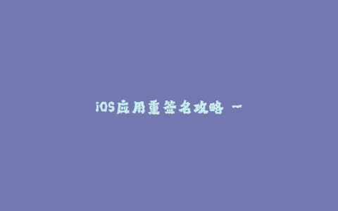 iOS应用重签名攻略 - 如何有效绕开苹果签名限制