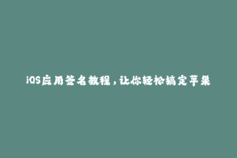 iOS应用签名教程，让你轻松搞定苹果签名！