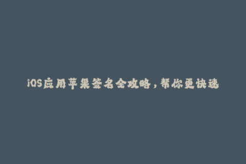 iOS应用苹果签名全攻略，帮你更快速容易地将APP安装在设备上