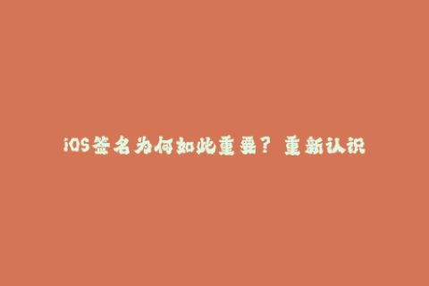 iOS签名为何如此重要？——重新认识苹果签名的价值