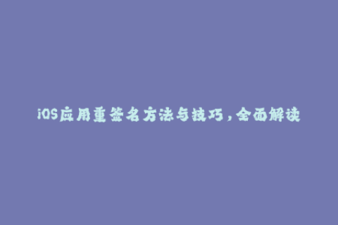 iOS应用重签名方法与技巧，全面解读苹果签名