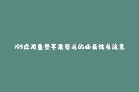 iOS应用重签苹果签名的必要性与注意事项