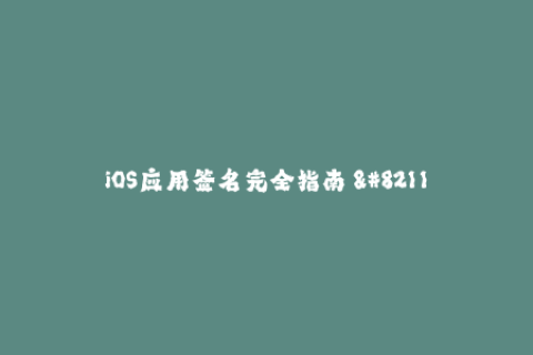 iOS应用签名完全指南 - 详细介绍苹果签名的一切